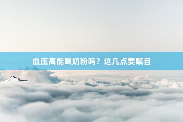 血压高能喝奶粉吗？这几点要瞩目